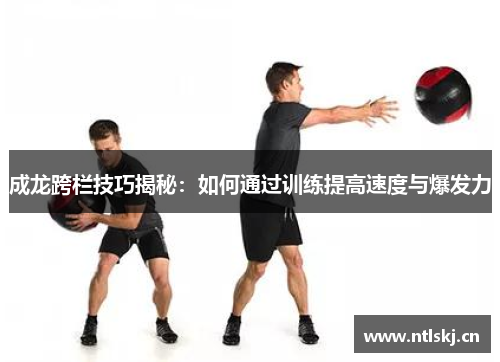 成龙跨栏技巧揭秘：如何通过训练提高速度与爆发力