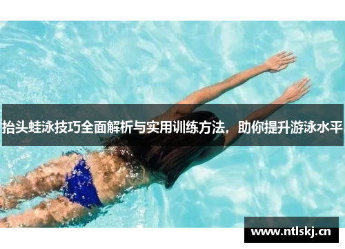 抬头蛙泳技巧全面解析与实用训练方法，助你提升游泳水平