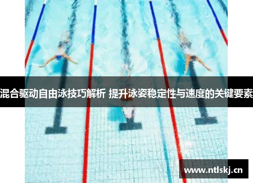 混合驱动自由泳技巧解析 提升泳姿稳定性与速度的关键要素