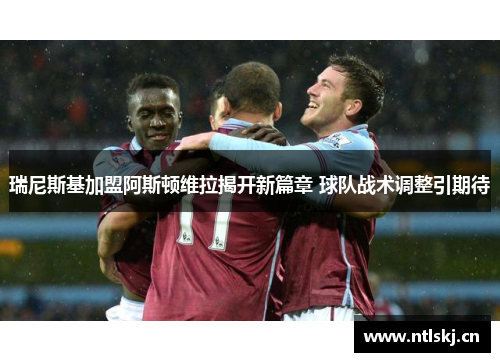 瑞尼斯基加盟阿斯顿维拉揭开新篇章 球队战术调整引期待