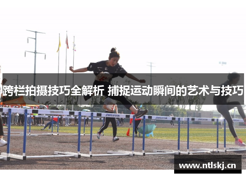 跨栏拍摄技巧全解析 捕捉运动瞬间的艺术与技巧