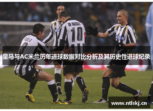 皇马与AC米兰历年进球数据对比分析及其历史性进球纪录